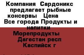 Компания “Сардоникс“ предлагает рыбные консервы › Цена ­ 36 - Все города Продукты и напитки » Морепродукты   . Дагестан респ.,Каспийск г.